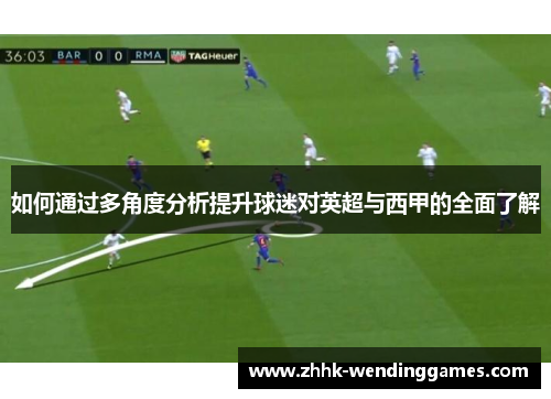 如何通过多角度分析提升球迷对英超与西甲的全面了解